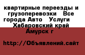 квартирные переезды и грузоперевозки - Все города Авто » Услуги   . Хабаровский край,Амурск г.